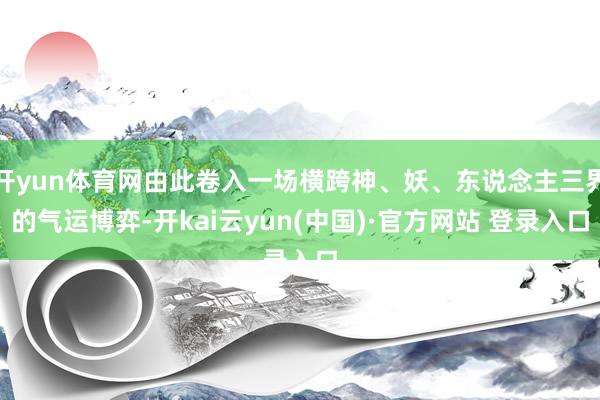 开yun体育网由此卷入一场横跨神、妖、东说念主三界的气运博弈-开kai云yun(中国)·官方网站 登录入口