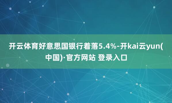 开云体育好意思国银行着落5.4%-开kai云yun(中国)·官方网站 登录入口