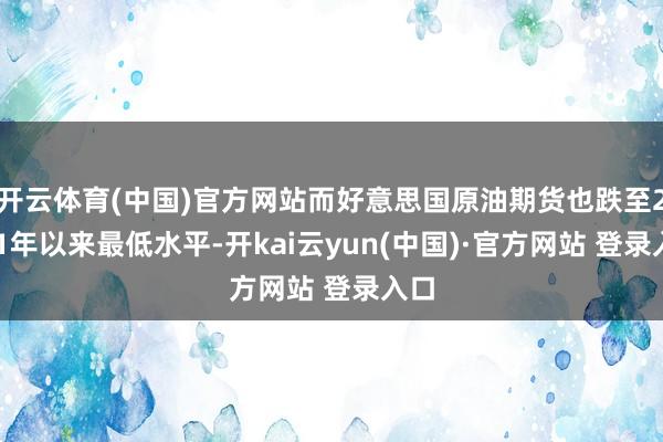开云体育(中国)官方网站而好意思国原油期货也跌至2021年以来最低水平-开kai云yun(中国)·官方网站 登录入口