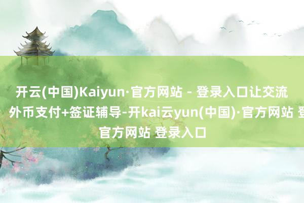 开云(中国)Kaiyun·官方网站 - 登录入口让交流更冷静；外币支付+签证辅导-开kai云yun(中国)·官方网站 登录入口