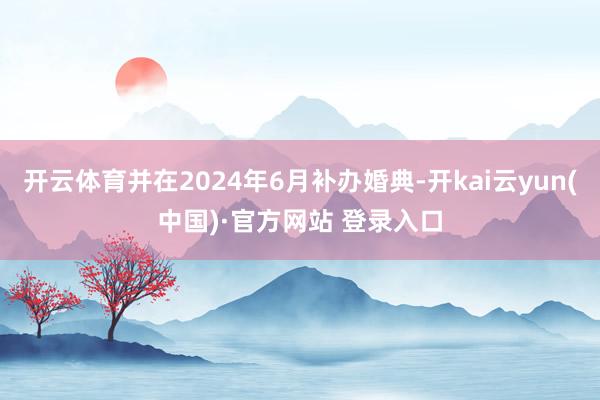 开云体育并在2024年6月补办婚典-开kai云yun(中国)·官方网站 登录入口