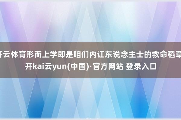 开云体育形而上学即是咱们内讧东说念主士的救命稻草-开kai云yun(中国)·官方网站 登录入口