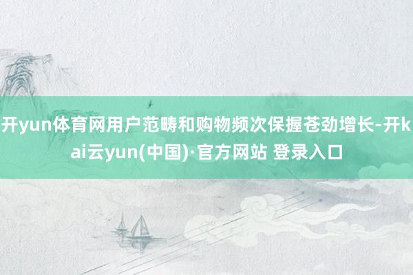 开yun体育网用户范畴和购物频次保握苍劲增长-开kai云yun(中国)·官方网站 登录入口