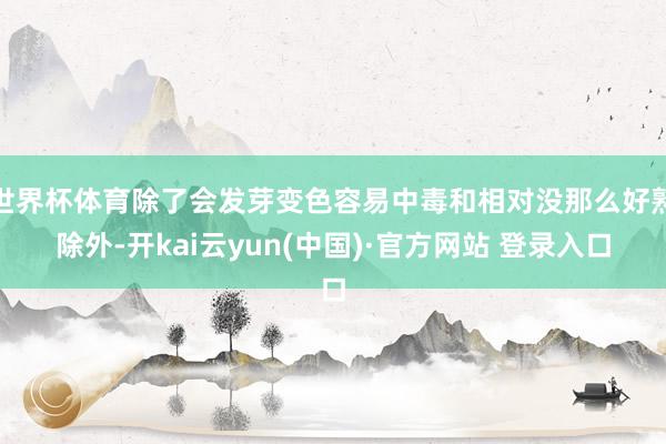 世界杯体育除了会发芽变色容易中毒和相对没那么好熟除外-开kai云yun(中国)·官方网站 登录入口