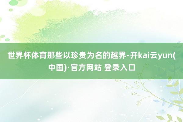 世界杯体育那些以珍贵为名的越界-开kai云yun(中国)·官方网站 登录入口