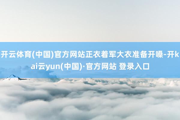 开云体育(中国)官方网站正衣着军大衣准备开嗓-开kai云yun(中国)·官方网站 登录入口