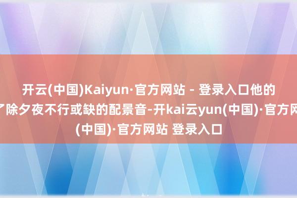 开云(中国)Kaiyun·官方网站 - 登录入口他的歌声着实成了除夕夜不行或缺的配景音-开kai云yun(中国)·官方网站 登录入口