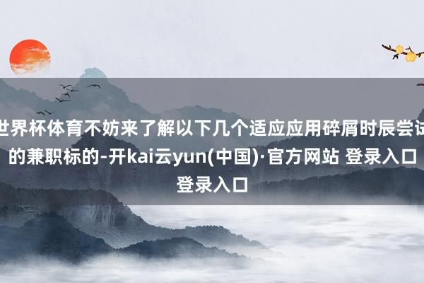 世界杯体育不妨来了解以下几个适应应用碎屑时辰尝试的兼职标的-开kai云yun(中国)·官方网站 登录入口