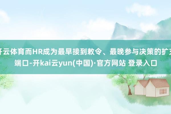 开云体育而HR成为最早接到敕令、最晚参与决策的扩充端口-开kai云yun(中国)·官方网站 登录入口