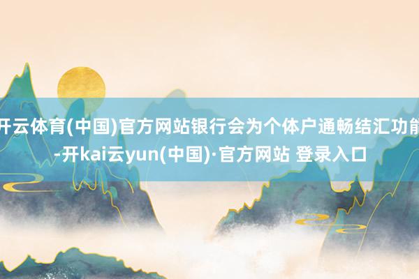 开云体育(中国)官方网站银行会为个体户通畅结汇功能-开kai云yun(中国)·官方网站 登录入口