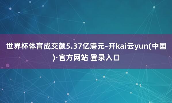 世界杯体育成交额5.37亿港元-开kai云yun(中国)·官方网站 登录入口
