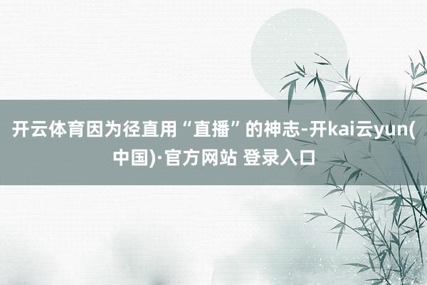 开云体育因为径直用“直播”的神志-开kai云yun(中国)·官方网站 登录入口