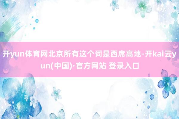 开yun体育网北京所有这个词是西席高地-开kai云yun(中国)·官方网站 登录入口