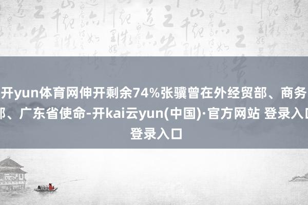 开yun体育网伸开剩余74%张骥曾在外经贸部、商务部、广东省使命-开kai云yun(中国)·官方网站 登录入口