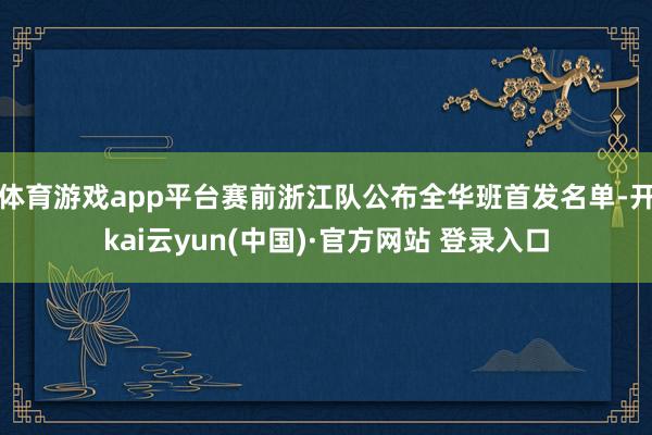 体育游戏app平台赛前浙江队公布全华班首发名单-开kai云yun(中国)·官方网站 登录入口