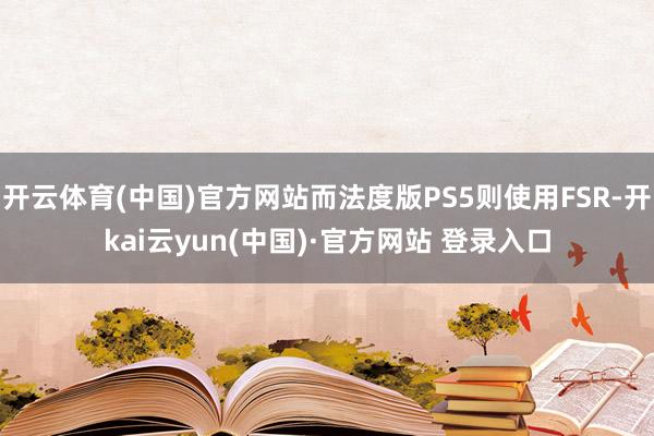 开云体育(中国)官方网站而法度版PS5则使用FSR-开kai云yun(中国)·官方网站 登录入口