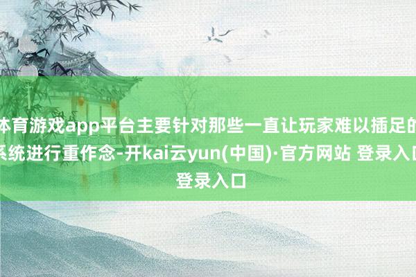 体育游戏app平台主要针对那些一直让玩家难以插足的系统进行重作念-开kai云yun(中国)·官方网站 登录入口