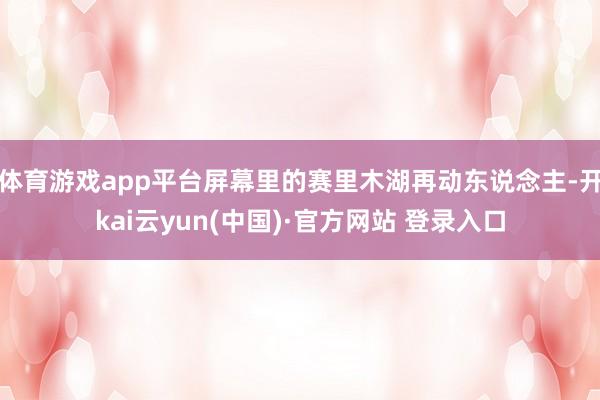 体育游戏app平台屏幕里的赛里木湖再动东说念主-开kai云yun(中国)·官方网站 登录入口