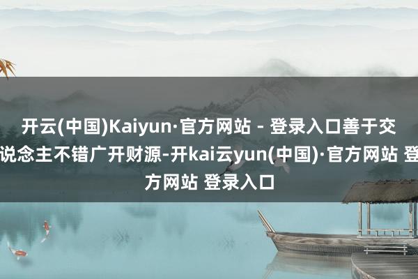 开云(中国)Kaiyun·官方网站 - 登录入口善于交际的东说念主不错广开财源-开kai云yun(中国)·官方网站 登录入口