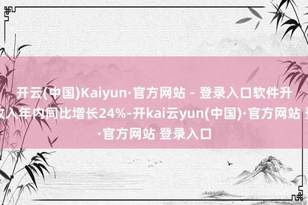 开云(中国)Kaiyun·官方网站 - 登录入口软件升级办事收入年内同比增长24%-开kai云yun(中国)·官方网站 登录入口