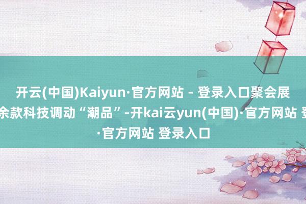 开云(中国)Kaiyun·官方网站 - 登录入口聚会展示了80余款科技调动“潮品”-开kai云yun(中国)·官方网站 登录入口