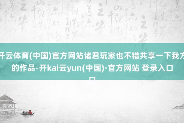 开云体育(中国)官方网站诸君玩家也不错共享一下我方的作品-开kai云yun(中国)·官方网站 登录入口