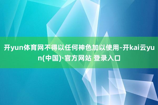 开yun体育网不得以任何神色加以使用-开kai云yun(中国)·官方网站 登录入口