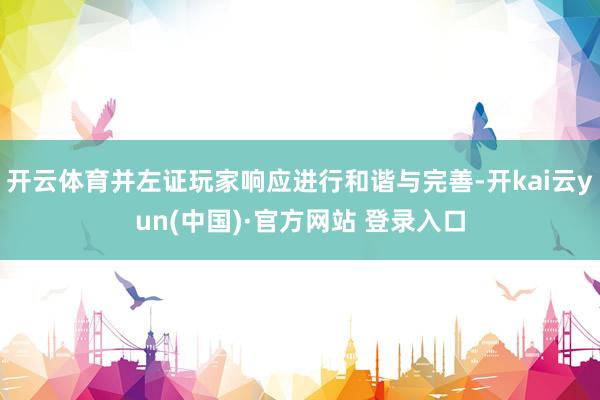 开云体育并左证玩家响应进行和谐与完善-开kai云yun(中国)·官方网站 登录入口