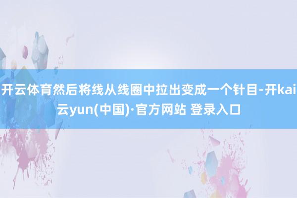 开云体育然后将线从线圈中拉出变成一个针目-开kai云yun(中国)·官方网站 登录入口