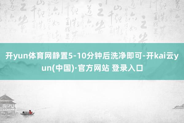 开yun体育网静置5-10分钟后洗净即可-开kai云yun(中国)·官方网站 登录入口