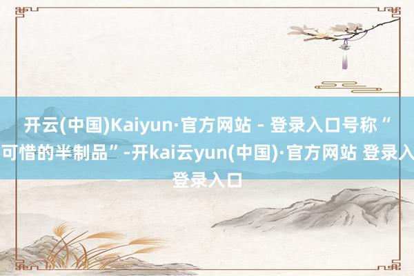 开云(中国)Kaiyun·官方网站 - 登录入口号称“最可惜的半制品”-开kai云yun(中国)·官方网站 登录入口