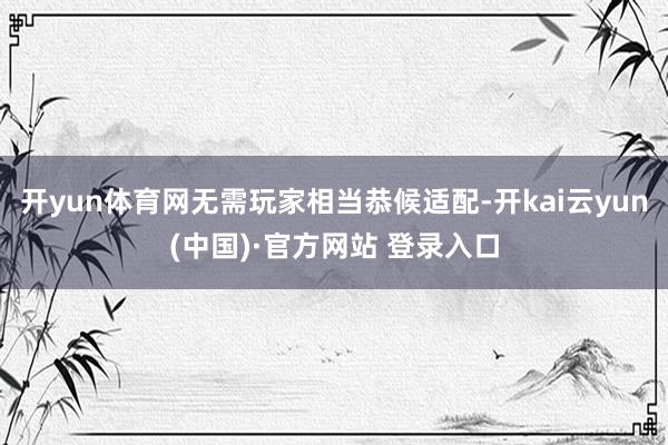 开yun体育网无需玩家相当恭候适配-开kai云yun(中国)·官方网站 登录入口