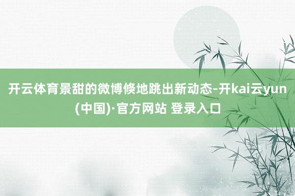 开云体育景甜的微博倏地跳出新动态-开kai云yun(中国)·官方网站 登录入口