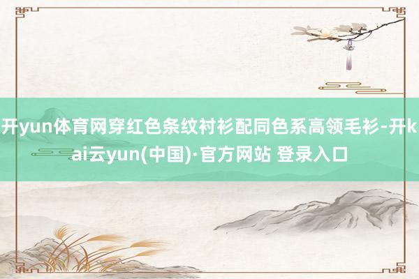 开yun体育网穿红色条纹衬衫配同色系高领毛衫-开kai云yun(中国)·官方网站 登录入口