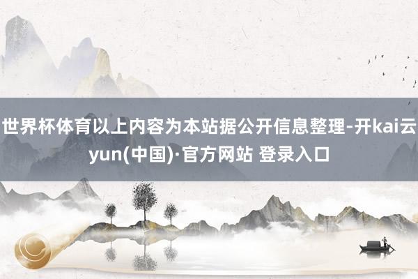 世界杯体育以上内容为本站据公开信息整理-开kai云yun(中国)·官方网站 登录入口