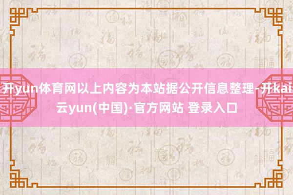 开yun体育网以上内容为本站据公开信息整理-开kai云yun(中国)·官方网站 登录入口
