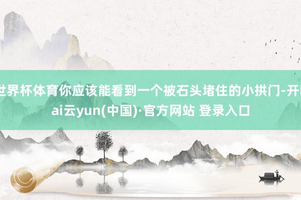 世界杯体育你应该能看到一个被石头堵住的小拱门-开kai云yun(中国)·官方网站 登录入口