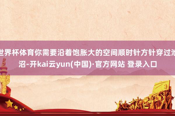 世界杯体育你需要沿着饱胀大的空间顺时针方针穿过池沼-开kai云yun(中国)·官方网站 登录入口