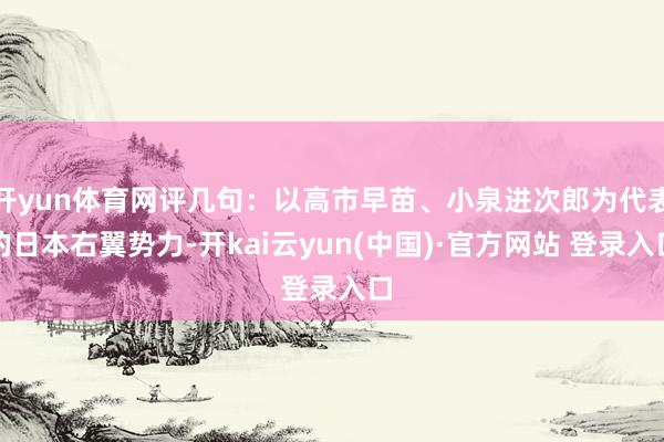 开yun体育网评几句：以高市早苗、小泉进次郎为代表的日本右翼势力-开kai云yun(中国)·官方网站 登录入口