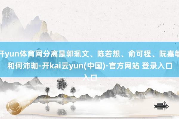 开yun体育网分离是郭珮文、陈若想、俞可程、阮嘉敏和何沛珈-开kai云yun(中国)·官方网站 登录入口