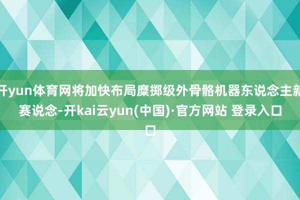 开yun体育网将加快布局糜掷级外骨骼机器东说念主新赛说念-开kai云yun(中国)·官方网站 登录入口