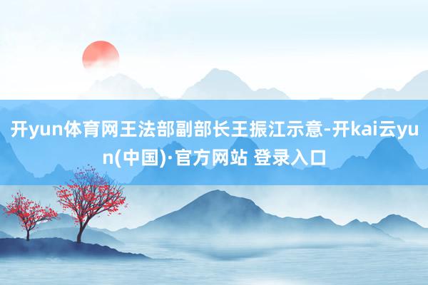 开yun体育网王法部副部长王振江示意-开kai云yun(中国)·官方网站 登录入口