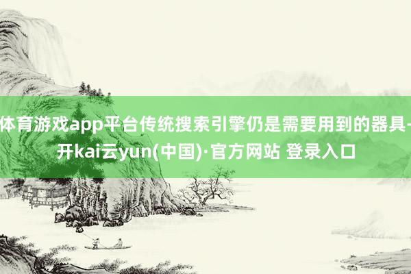 体育游戏app平台传统搜索引擎仍是需要用到的器具-开kai云yun(中国)·官方网站 登录入口