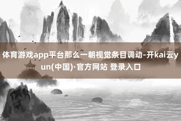体育游戏app平台那么一朝视觉条目调动-开kai云yun(中国)·官方网站 登录入口