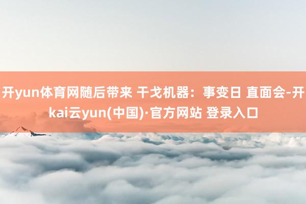 开yun体育网随后带来 干戈机器：事变日 直面会-开kai云yun(中国)·官方网站 登录入口