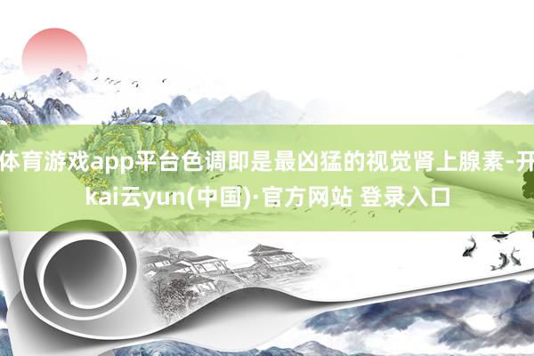 体育游戏app平台色调即是最凶猛的视觉肾上腺素-开kai云yun(中国)·官方网站 登录入口