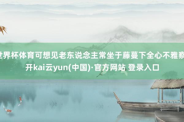 世界杯体育可想见老东说念主常坐于藤蔓下全心不雅察-开kai云yun(中国)·官方网站 登录入口