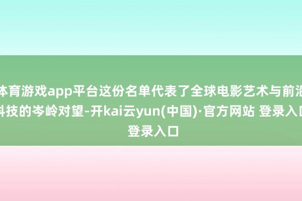 体育游戏app平台这份名单代表了全球电影艺术与前沿科技的岑岭对望-开kai云yun(中国)·官方网站 登录入口