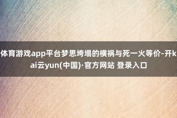 体育游戏app平台梦思垮塌的横祸与死一火等价-开kai云yun(中国)·官方网站 登录入口
