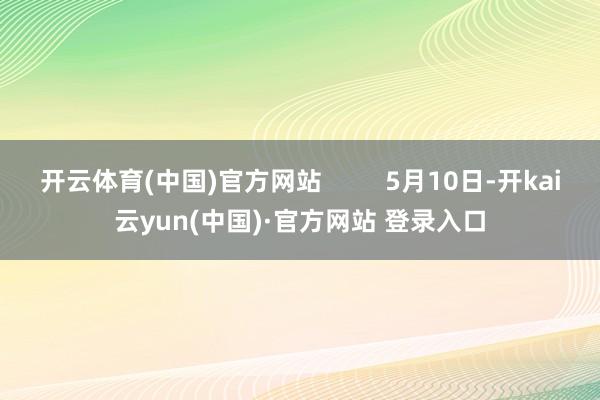开云体育(中国)官方网站         5月10日-开kai云yun(中国)·官方网站 登录入口
